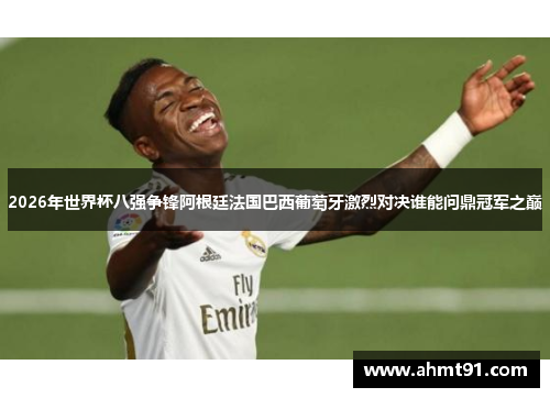 2026年世界杯八强争锋阿根廷法国巴西葡萄牙激烈对决谁能问鼎冠军之巅