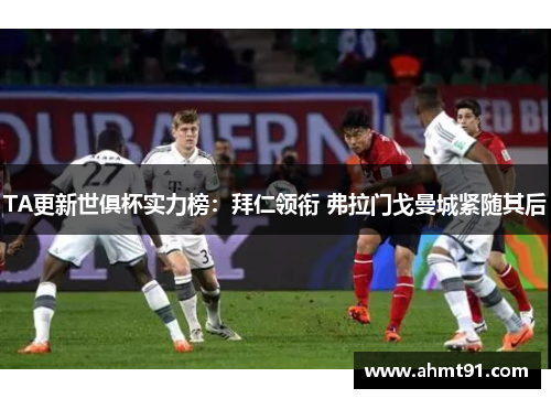 TA更新世俱杯实力榜：拜仁领衔 弗拉门戈曼城紧随其后