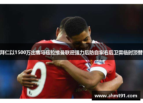 拜仁以1500万出售马兹拉维曼联迎强力后防自家右后卫需临时顶替